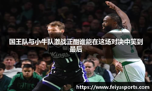 国王队与小牛队激战正酣谁能在这场对决中笑到最后