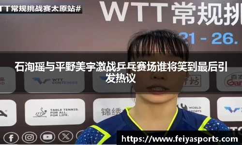 石洵瑶与平野美宇激战乒乓赛场谁将笑到最后引发热议